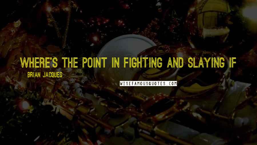 Brian Jacques Quotes: Where's the point in fighting and slaying if you can make a friend out of anybeast instead of a foe?