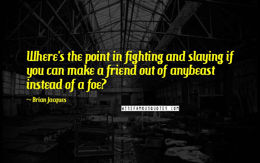 Brian Jacques Quotes: Where's the point in fighting and slaying if you can make a friend out of anybeast instead of a foe?