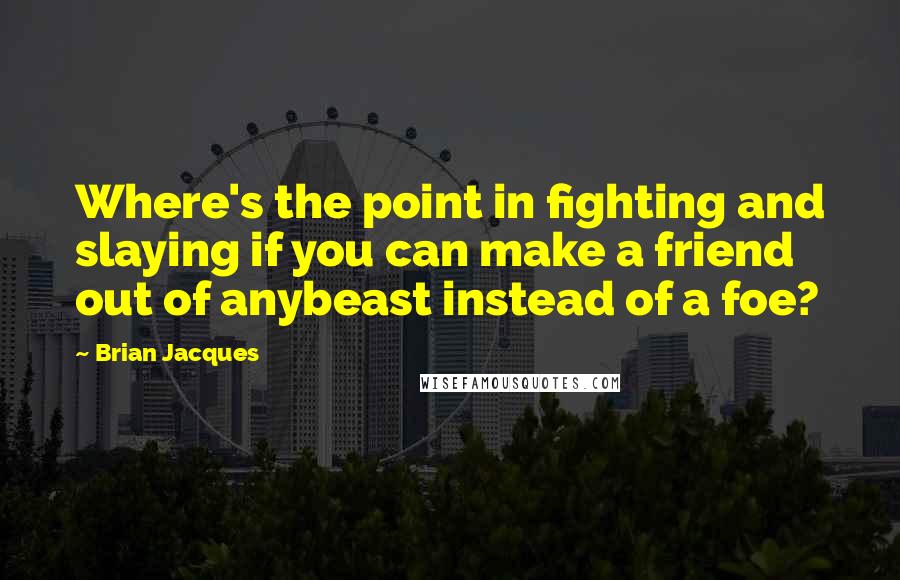 Brian Jacques Quotes: Where's the point in fighting and slaying if you can make a friend out of anybeast instead of a foe?