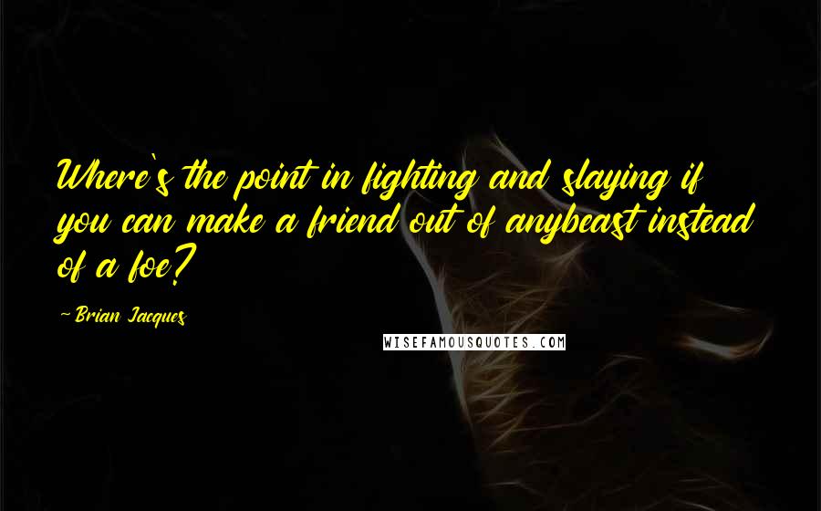 Brian Jacques Quotes: Where's the point in fighting and slaying if you can make a friend out of anybeast instead of a foe?