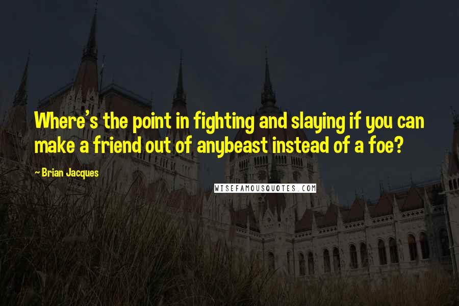 Brian Jacques Quotes: Where's the point in fighting and slaying if you can make a friend out of anybeast instead of a foe?