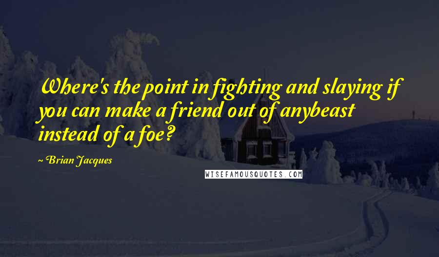 Brian Jacques Quotes: Where's the point in fighting and slaying if you can make a friend out of anybeast instead of a foe?