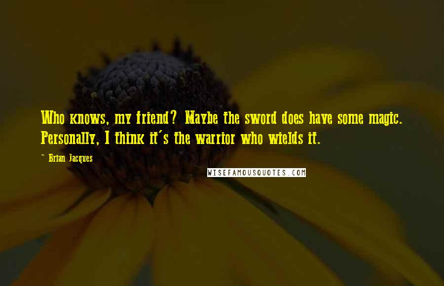 Brian Jacques Quotes: Who knows, my friend? Maybe the sword does have some magic. Personally, I think it's the warrior who wields it.