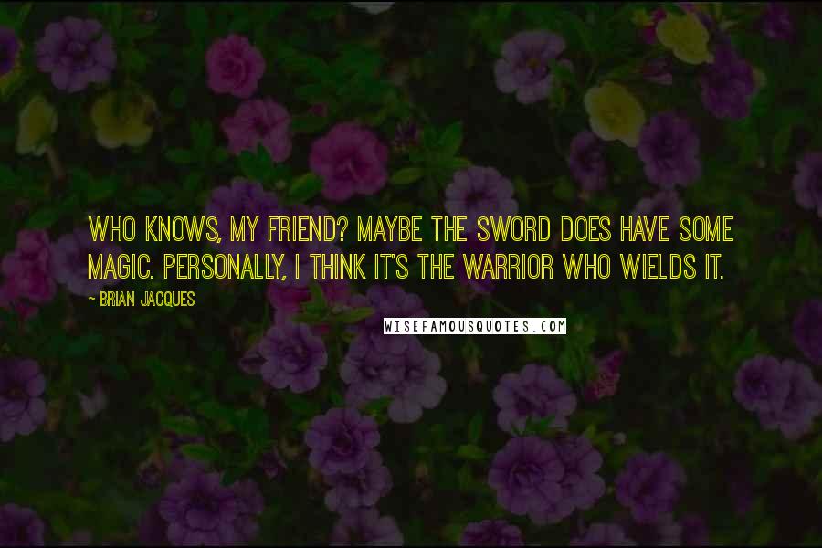 Brian Jacques Quotes: Who knows, my friend? Maybe the sword does have some magic. Personally, I think it's the warrior who wields it.