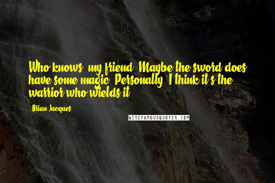 Brian Jacques Quotes: Who knows, my friend? Maybe the sword does have some magic. Personally, I think it's the warrior who wields it.