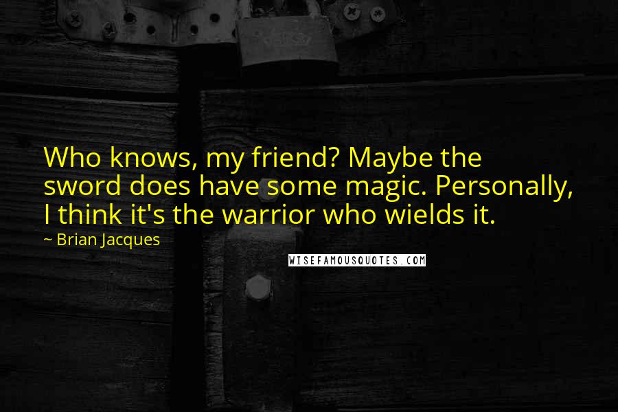 Brian Jacques Quotes: Who knows, my friend? Maybe the sword does have some magic. Personally, I think it's the warrior who wields it.