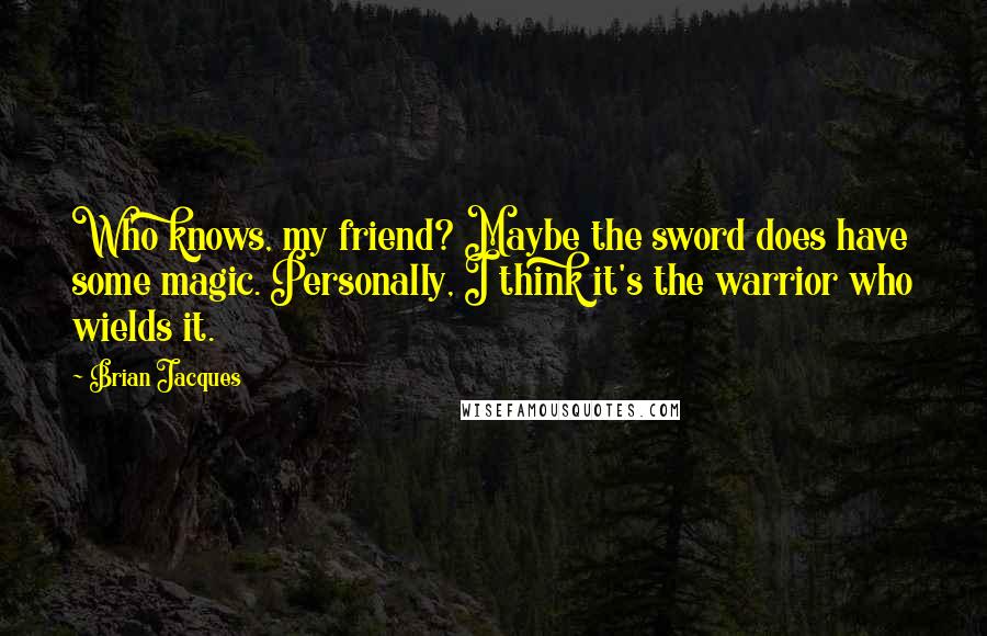 Brian Jacques Quotes: Who knows, my friend? Maybe the sword does have some magic. Personally, I think it's the warrior who wields it.