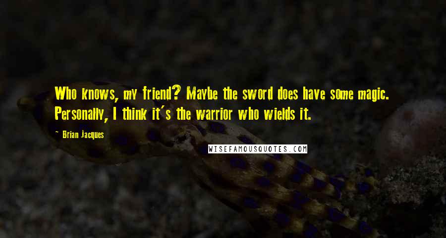 Brian Jacques Quotes: Who knows, my friend? Maybe the sword does have some magic. Personally, I think it's the warrior who wields it.