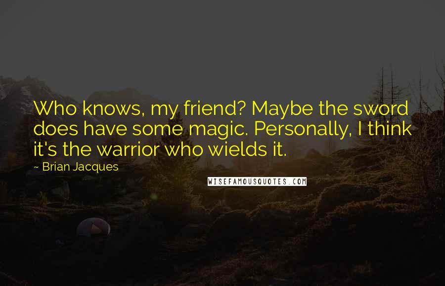 Brian Jacques Quotes: Who knows, my friend? Maybe the sword does have some magic. Personally, I think it's the warrior who wields it.