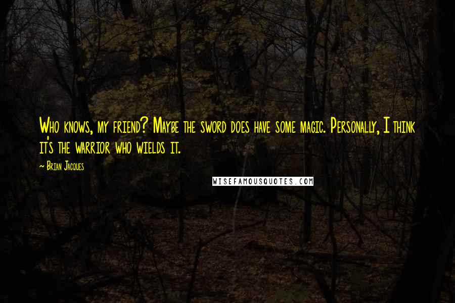 Brian Jacques Quotes: Who knows, my friend? Maybe the sword does have some magic. Personally, I think it's the warrior who wields it.