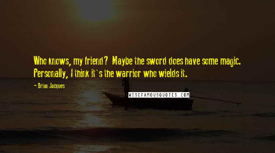 Brian Jacques Quotes: Who knows, my friend? Maybe the sword does have some magic. Personally, I think it's the warrior who wields it.