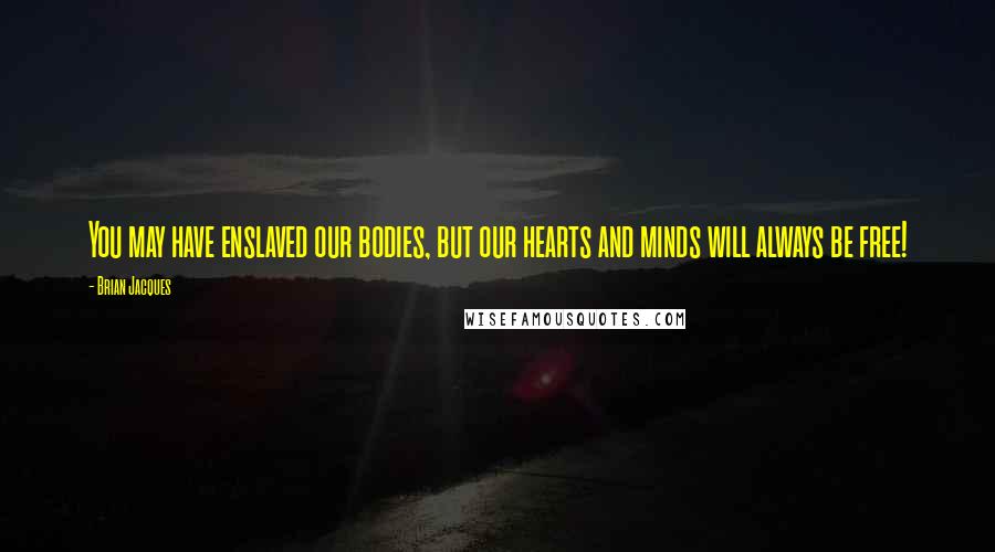 Brian Jacques Quotes: You may have enslaved our bodies, but our hearts and minds will always be free!