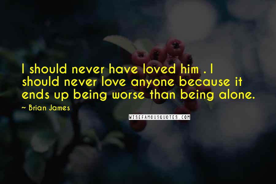 Brian James Quotes: I should never have loved him . I should never love anyone because it ends up being worse than being alone.