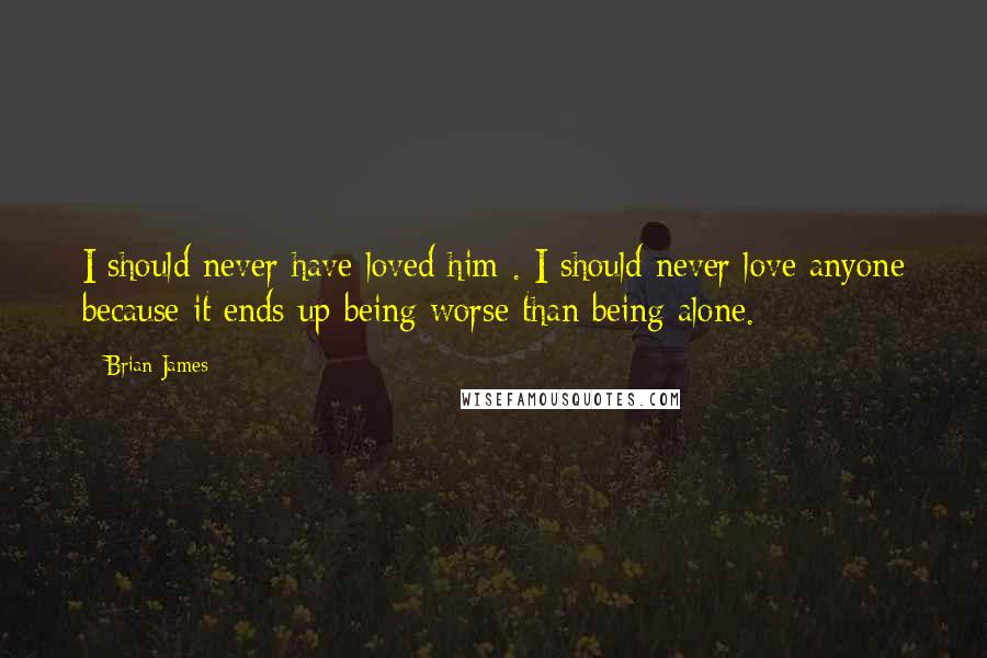 Brian James Quotes: I should never have loved him . I should never love anyone because it ends up being worse than being alone.