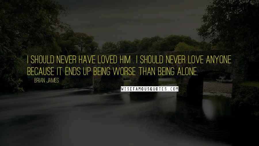 Brian James Quotes: I should never have loved him . I should never love anyone because it ends up being worse than being alone.