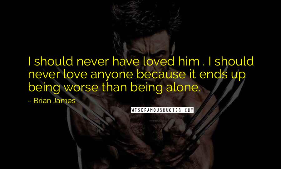 Brian James Quotes: I should never have loved him . I should never love anyone because it ends up being worse than being alone.