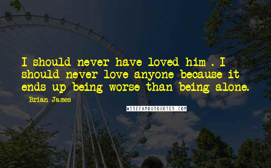 Brian James Quotes: I should never have loved him . I should never love anyone because it ends up being worse than being alone.