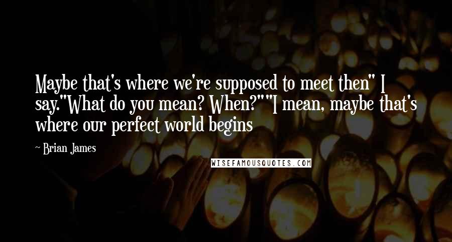 Brian James Quotes: Maybe that's where we're supposed to meet then" I say."What do you mean? When?""I mean, maybe that's where our perfect world begins