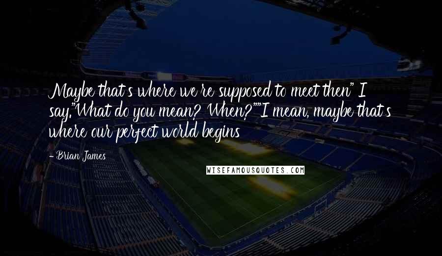 Brian James Quotes: Maybe that's where we're supposed to meet then" I say."What do you mean? When?""I mean, maybe that's where our perfect world begins