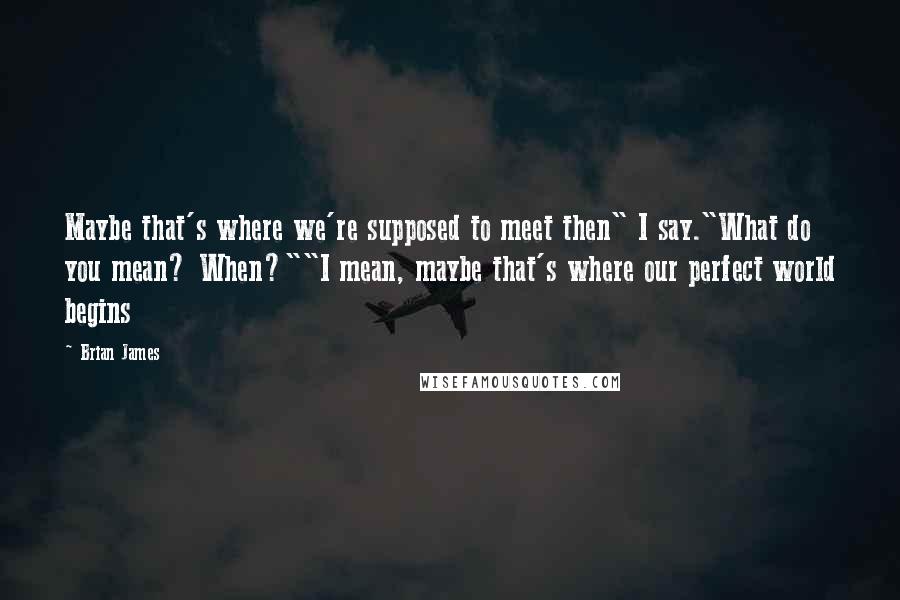 Brian James Quotes: Maybe that's where we're supposed to meet then" I say."What do you mean? When?""I mean, maybe that's where our perfect world begins