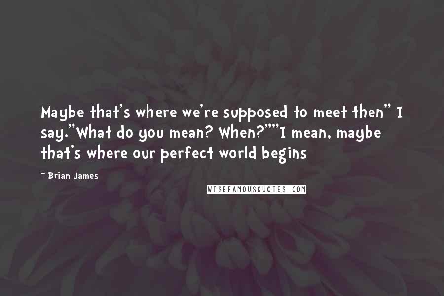 Brian James Quotes: Maybe that's where we're supposed to meet then" I say."What do you mean? When?""I mean, maybe that's where our perfect world begins