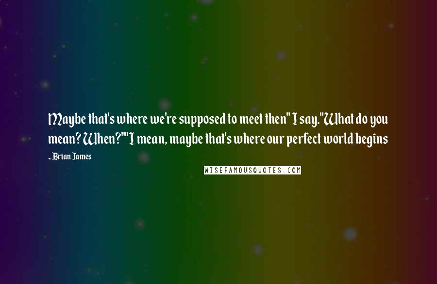 Brian James Quotes: Maybe that's where we're supposed to meet then" I say."What do you mean? When?""I mean, maybe that's where our perfect world begins