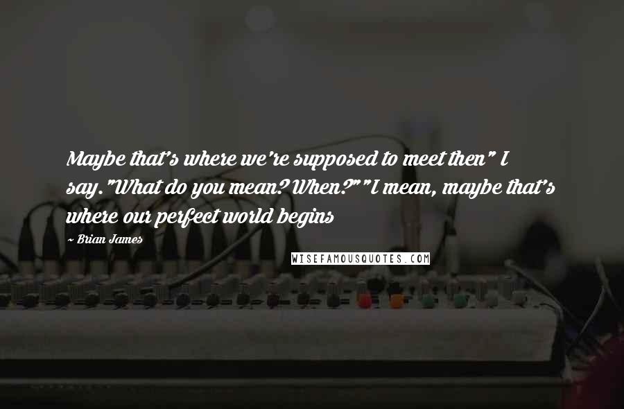 Brian James Quotes: Maybe that's where we're supposed to meet then" I say."What do you mean? When?""I mean, maybe that's where our perfect world begins