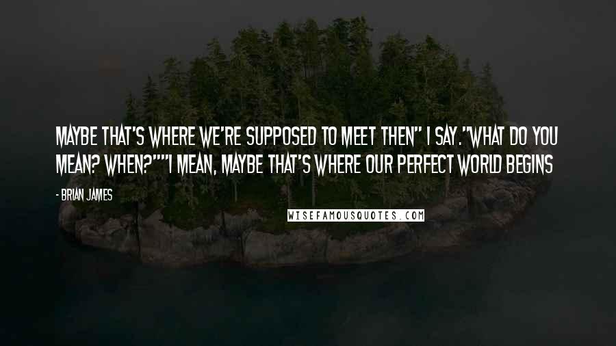 Brian James Quotes: Maybe that's where we're supposed to meet then" I say."What do you mean? When?""I mean, maybe that's where our perfect world begins