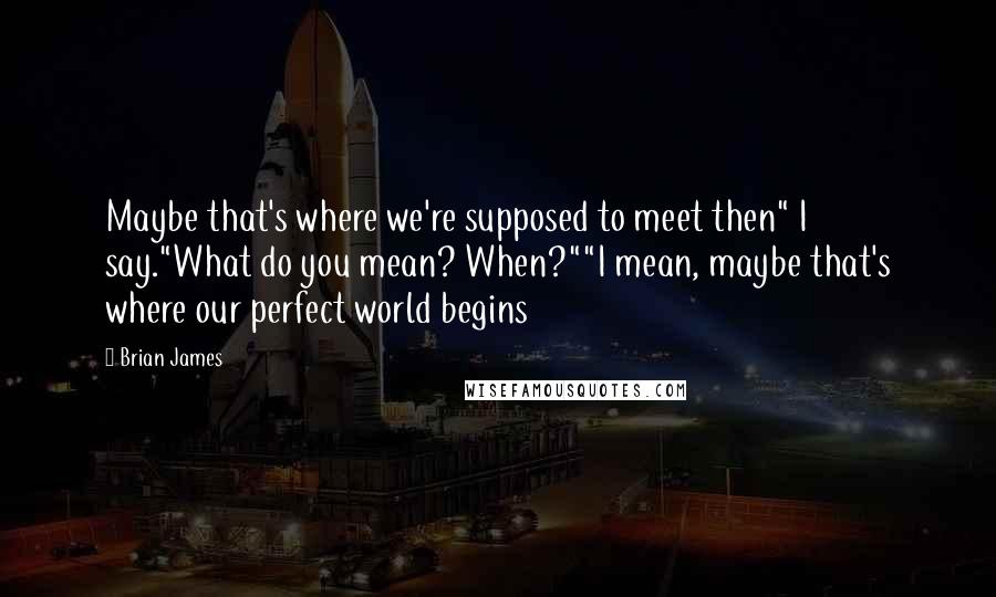 Brian James Quotes: Maybe that's where we're supposed to meet then" I say."What do you mean? When?""I mean, maybe that's where our perfect world begins