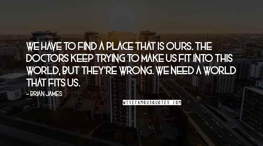 Brian James Quotes: We have to find a place that is ours. The doctors keep trying to make us fit into this world, but they're wrong. We need a world that fits us.