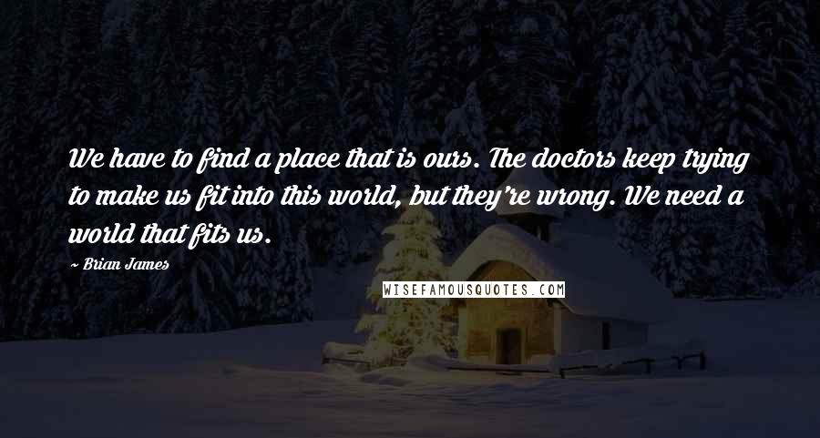 Brian James Quotes: We have to find a place that is ours. The doctors keep trying to make us fit into this world, but they're wrong. We need a world that fits us.