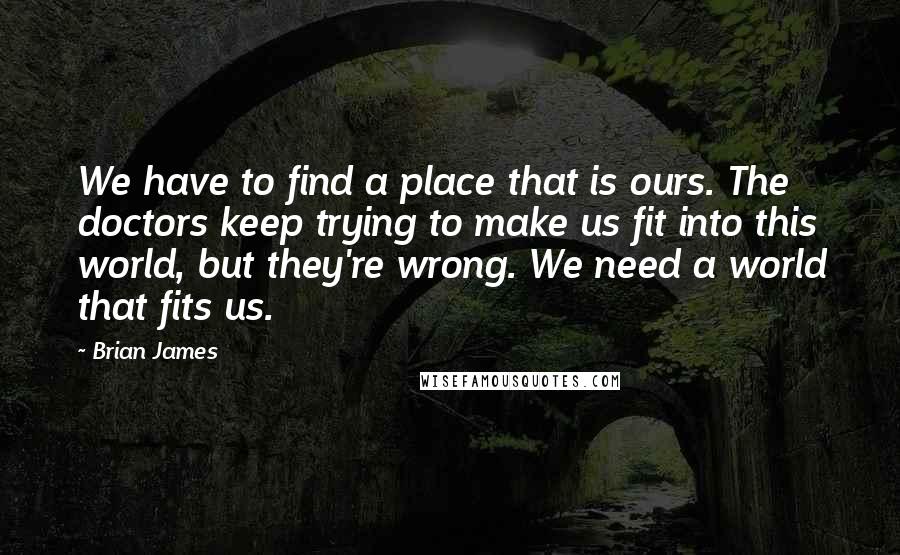 Brian James Quotes: We have to find a place that is ours. The doctors keep trying to make us fit into this world, but they're wrong. We need a world that fits us.
