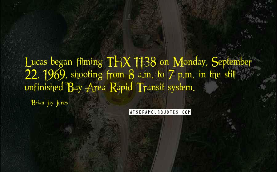 Brian Jay Jones Quotes: Lucas began filming THX 1138 on Monday, September 22, 1969, shooting from 8 a.m. to 7 p.m. in the still unfinished Bay Area Rapid Transit system.