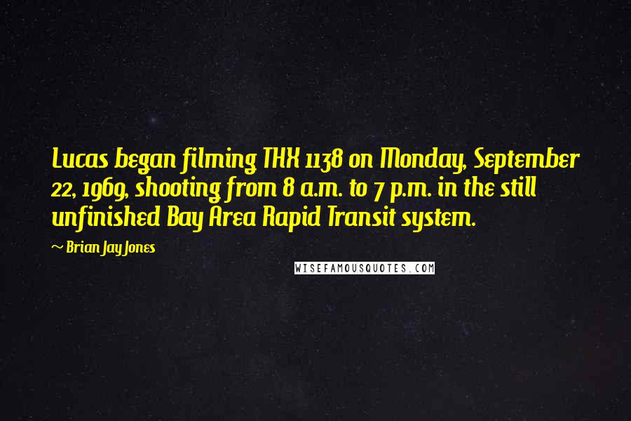 Brian Jay Jones Quotes: Lucas began filming THX 1138 on Monday, September 22, 1969, shooting from 8 a.m. to 7 p.m. in the still unfinished Bay Area Rapid Transit system.