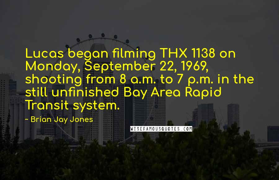Brian Jay Jones Quotes: Lucas began filming THX 1138 on Monday, September 22, 1969, shooting from 8 a.m. to 7 p.m. in the still unfinished Bay Area Rapid Transit system.