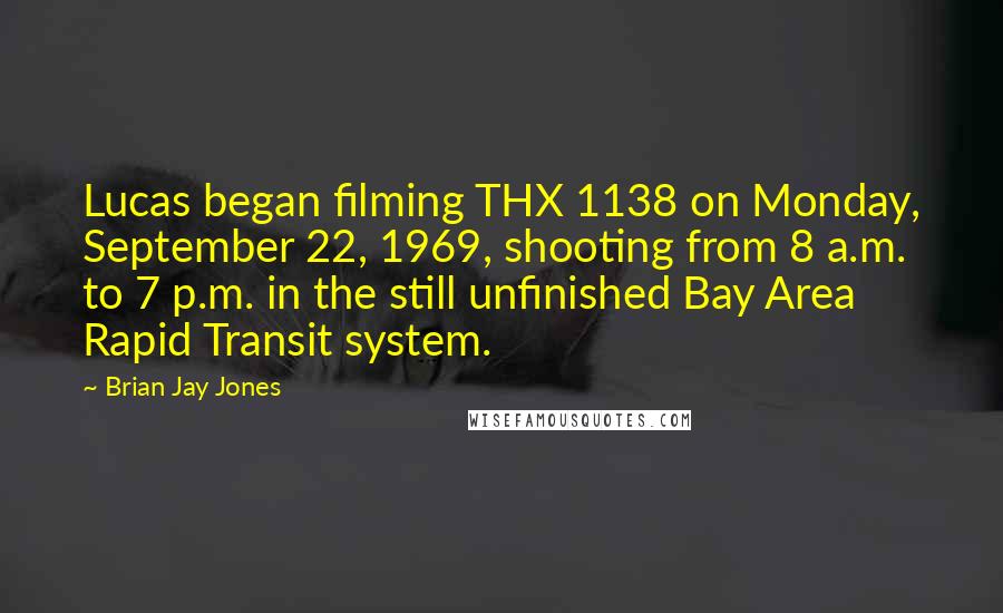 Brian Jay Jones Quotes: Lucas began filming THX 1138 on Monday, September 22, 1969, shooting from 8 a.m. to 7 p.m. in the still unfinished Bay Area Rapid Transit system.