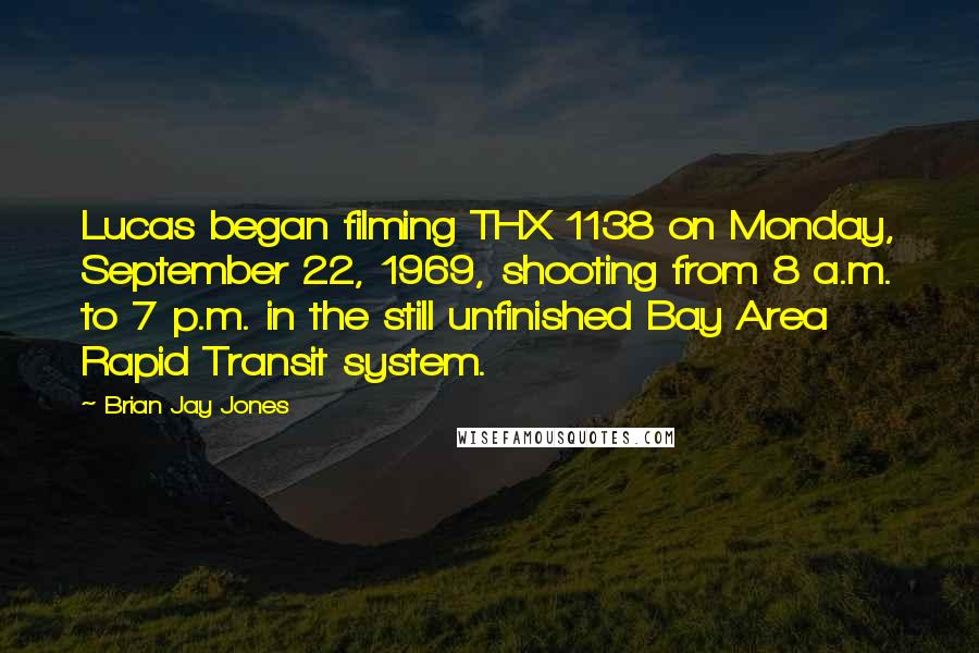 Brian Jay Jones Quotes: Lucas began filming THX 1138 on Monday, September 22, 1969, shooting from 8 a.m. to 7 p.m. in the still unfinished Bay Area Rapid Transit system.