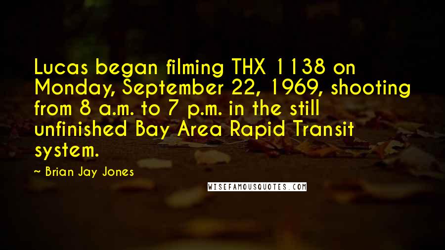 Brian Jay Jones Quotes: Lucas began filming THX 1138 on Monday, September 22, 1969, shooting from 8 a.m. to 7 p.m. in the still unfinished Bay Area Rapid Transit system.