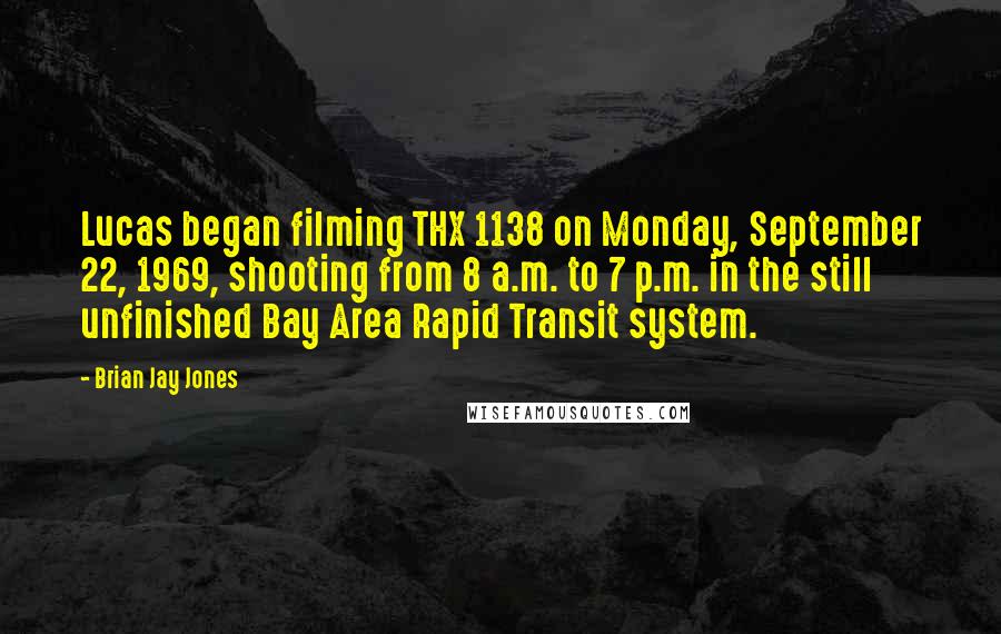 Brian Jay Jones Quotes: Lucas began filming THX 1138 on Monday, September 22, 1969, shooting from 8 a.m. to 7 p.m. in the still unfinished Bay Area Rapid Transit system.