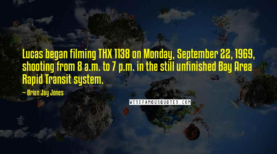 Brian Jay Jones Quotes: Lucas began filming THX 1138 on Monday, September 22, 1969, shooting from 8 a.m. to 7 p.m. in the still unfinished Bay Area Rapid Transit system.