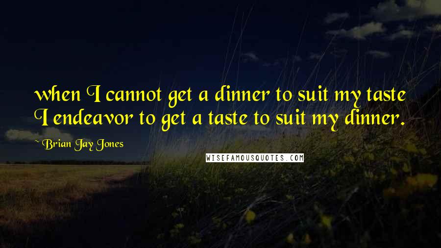 Brian Jay Jones Quotes: when I cannot get a dinner to suit my taste I endeavor to get a taste to suit my dinner.