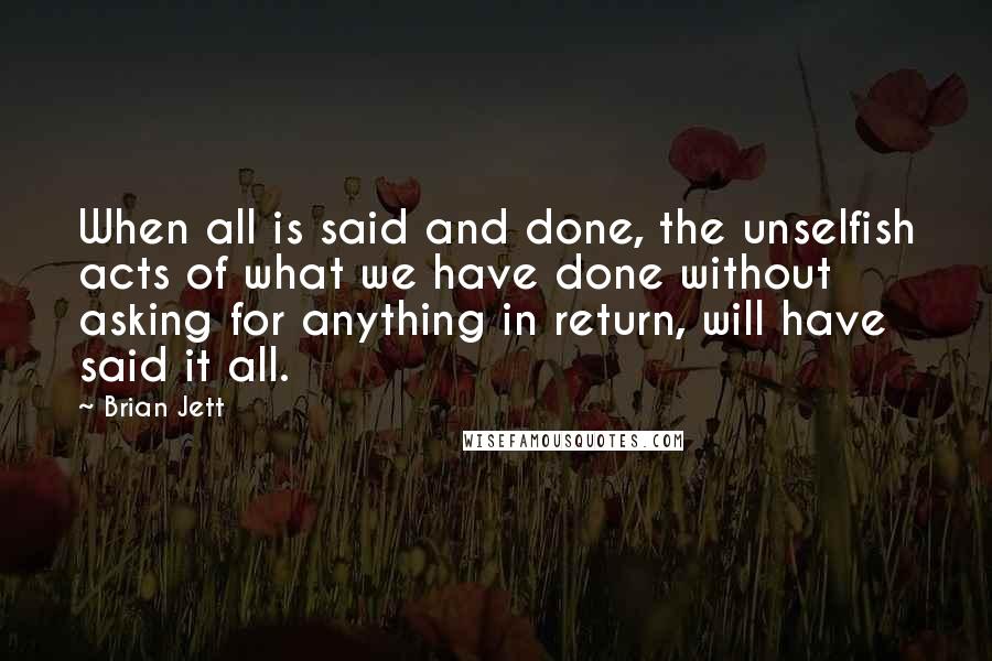 Brian Jett Quotes: When all is said and done, the unselfish acts of what we have done without asking for anything in return, will have said it all.