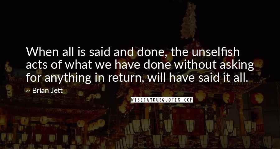 Brian Jett Quotes: When all is said and done, the unselfish acts of what we have done without asking for anything in return, will have said it all.