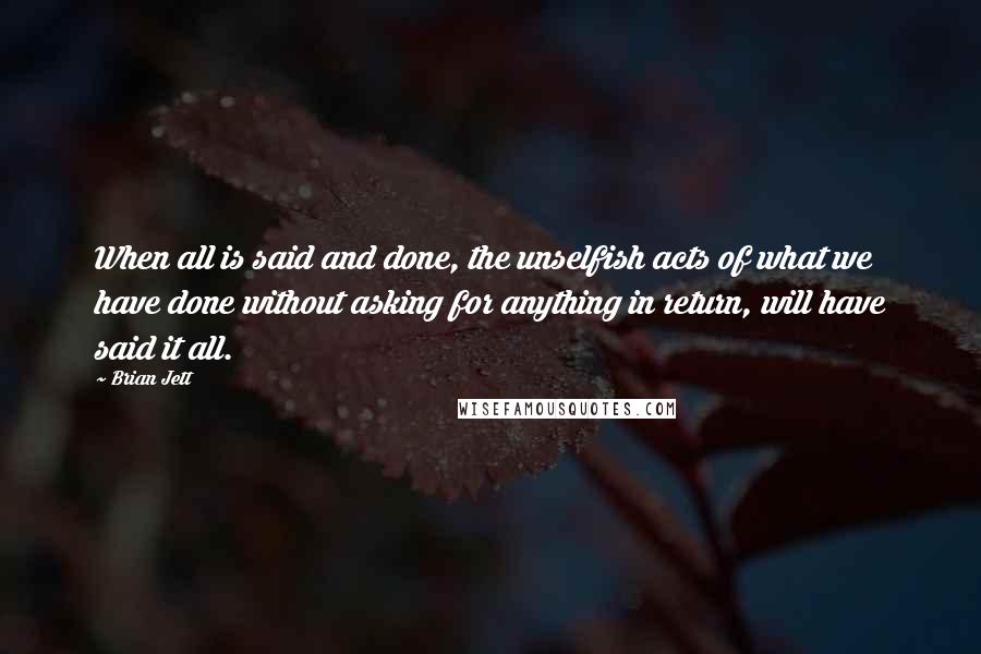 Brian Jett Quotes: When all is said and done, the unselfish acts of what we have done without asking for anything in return, will have said it all.