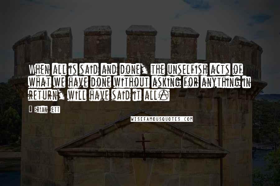 Brian Jett Quotes: When all is said and done, the unselfish acts of what we have done without asking for anything in return, will have said it all.