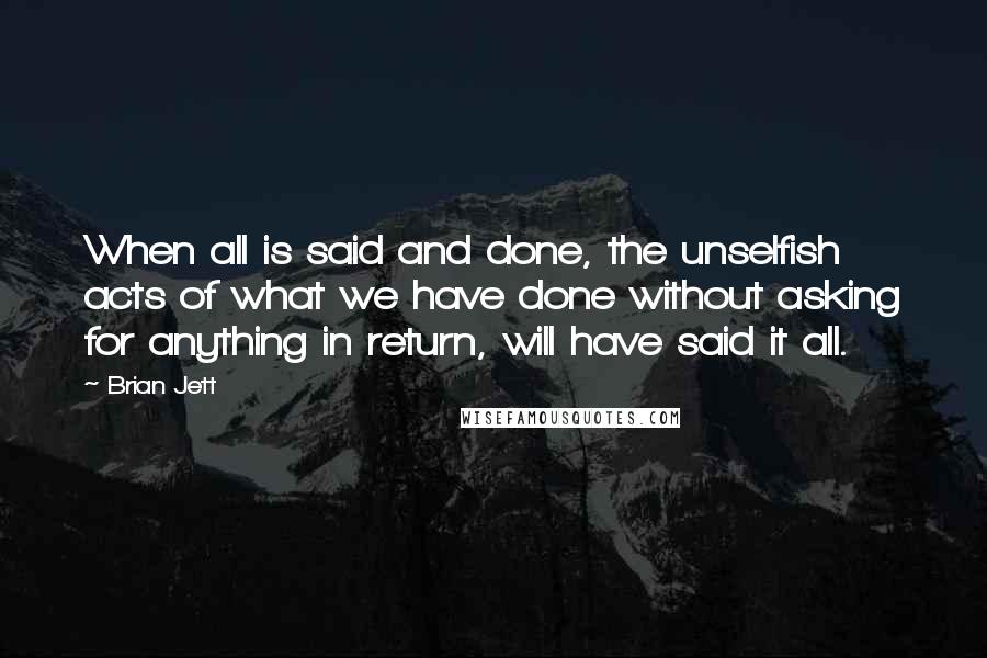 Brian Jett Quotes: When all is said and done, the unselfish acts of what we have done without asking for anything in return, will have said it all.