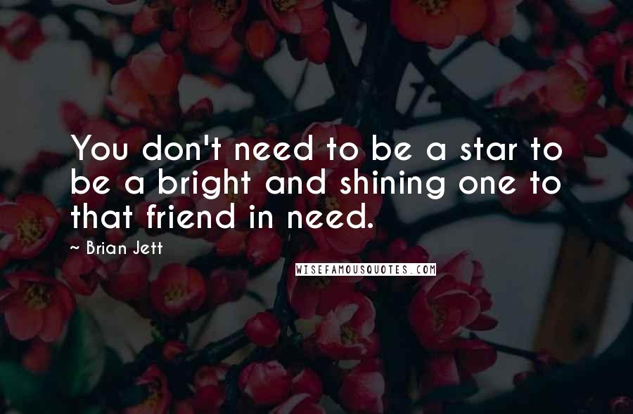 Brian Jett Quotes: You don't need to be a star to be a bright and shining one to that friend in need.