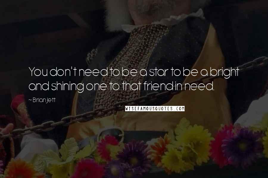 Brian Jett Quotes: You don't need to be a star to be a bright and shining one to that friend in need.
