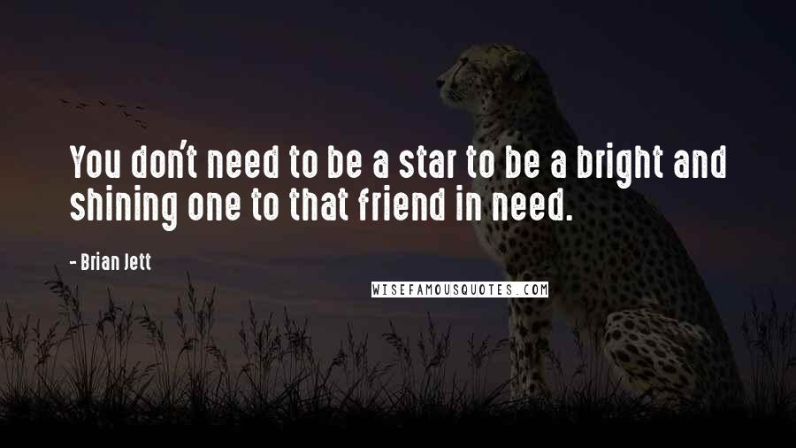 Brian Jett Quotes: You don't need to be a star to be a bright and shining one to that friend in need.