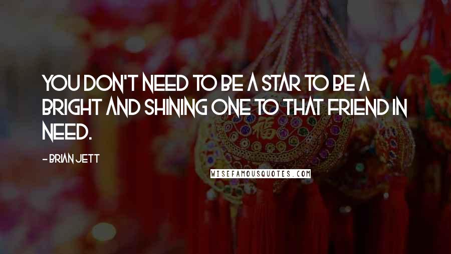 Brian Jett Quotes: You don't need to be a star to be a bright and shining one to that friend in need.